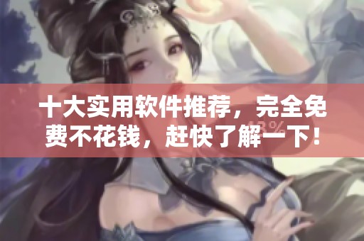 十大实用软件推荐，完全免费不花钱，赶快了解一下！