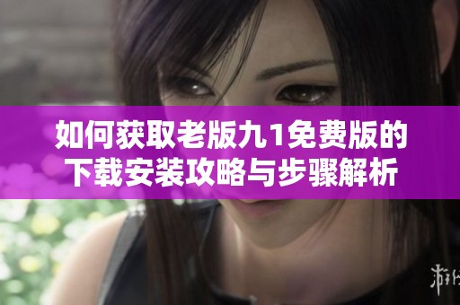 如何获取老版九1免费版的下载安装攻略与步骤解析
