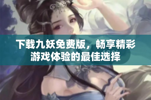 下载九妖免费版，畅享精彩游戏体验的最佳选择