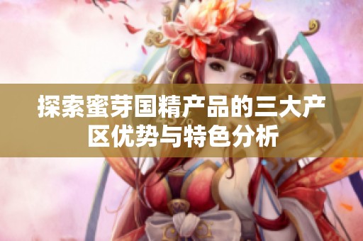 探索蜜芽国精产品的三大产区优势与特色分析