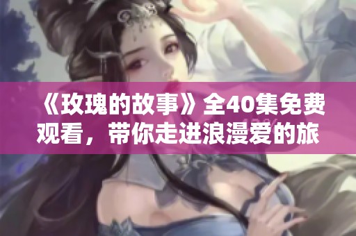 《玫瑰的故事》全40集免费观看，带你走进浪漫爱的旅程