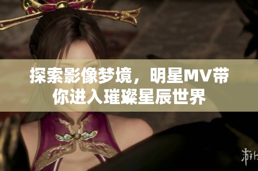 探索影像梦境，明星MV带你进入璀璨星辰世界