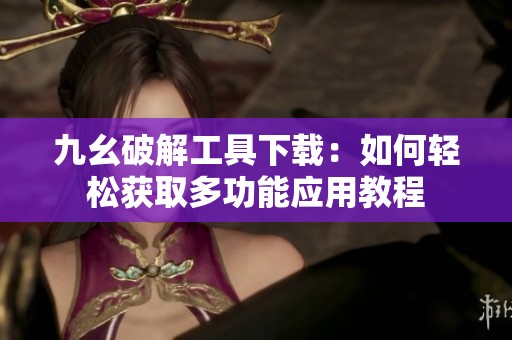 九幺破解工具下载：如何轻松获取多功能应用教程