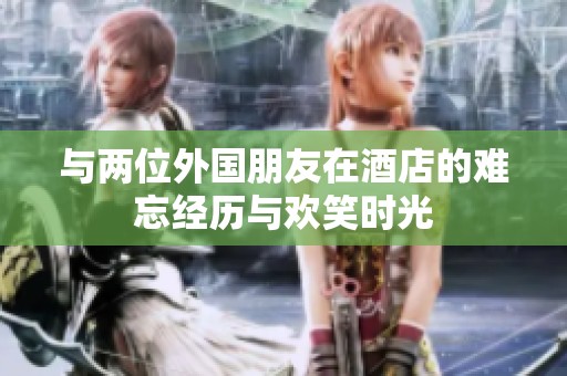 与两位外国朋友在酒店的难忘经历与欢笑时光