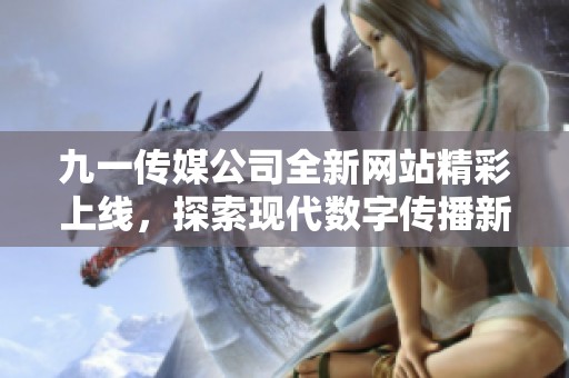 九一传媒公司全新网站精彩上线，探索现代数字传播新领域