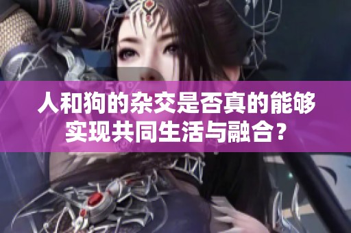 人和狗的杂交是否真的能够实现共同生活与融合？
