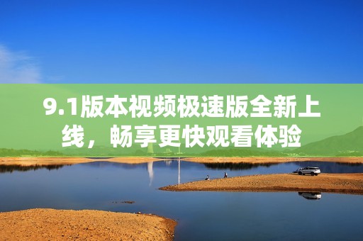 9.1版本视频极速版全新上线，畅享更快观看体验