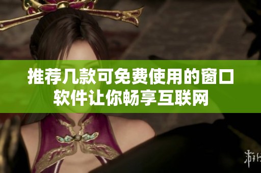 推荐几款可免费使用的窗口软件让你畅享互联网