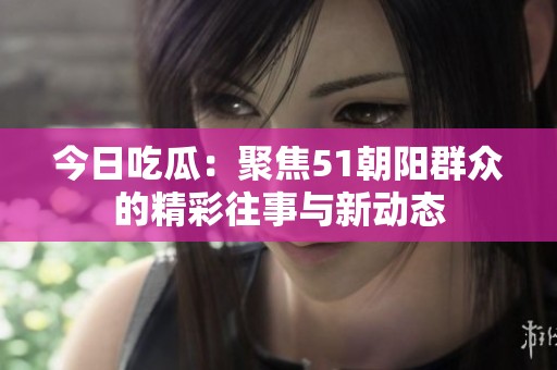 今日吃瓜：聚焦51朝阳群众的精彩往事与新动态