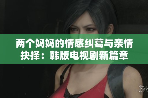 两个妈妈的情感纠葛与亲情抉择：韩版电视剧新篇章