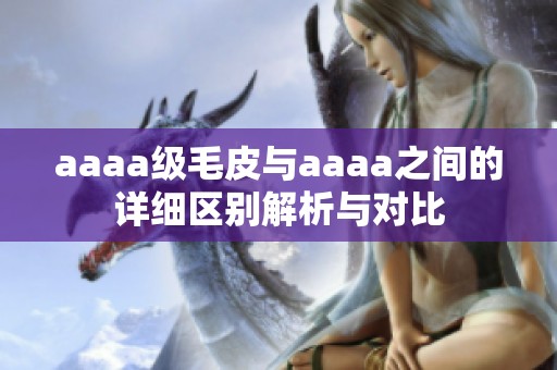 aaaa级毛皮与aaaa之间的详细区别解析与对比