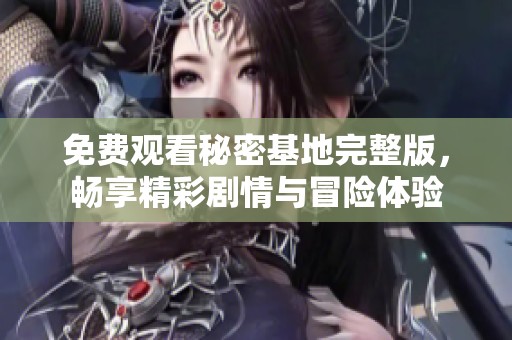 免费观看秘密基地完整版，畅享精彩剧情与冒险体验