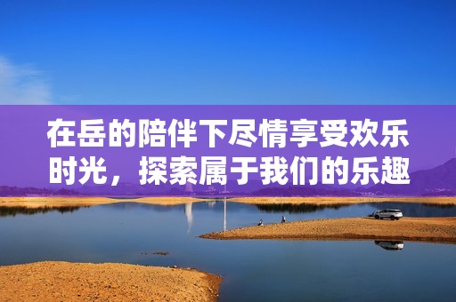在岳的陪伴下尽情享受欢乐时光，探索属于我们的乐趣