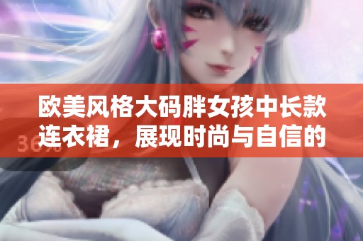 欧美风格大码胖女孩中长款连衣裙，展现时尚与自信的完美选择