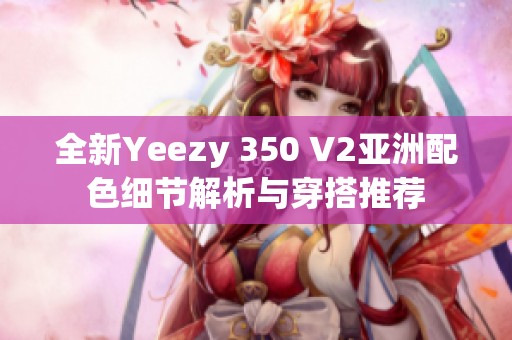 全新Yeezy 350 V2亚洲配色细节解析与穿搭推荐