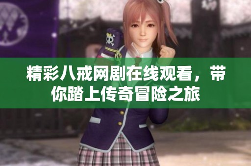 精彩八戒网剧在线观看，带你踏上传奇冒险之旅