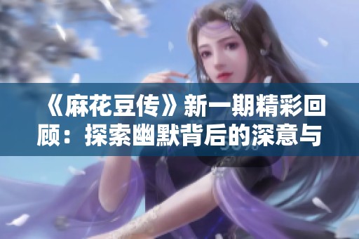 《麻花豆传》新一期精彩回顾：探索幽默背后的深意与创作故事