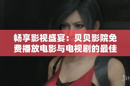 畅享影视盛宴：贝贝影院免费播放电影与电视剧的最佳选择