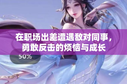 在职场出差遭遇敌对同事，勇敢反击的烦恼与成长
