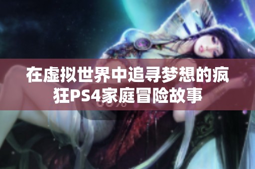 在虚拟世界中追寻梦想的疯狂PS4家庭冒险故事