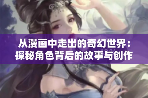 从漫画中走出的奇幻世界：探秘角色背后的故事与创作理念