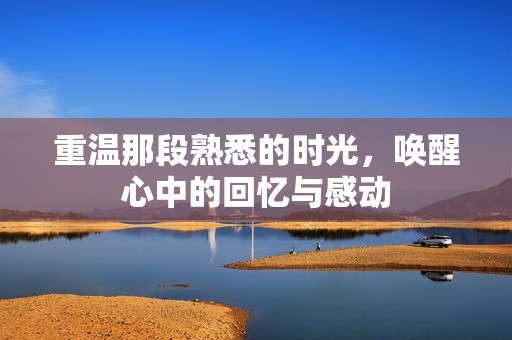 重温那段熟悉的时光，唤醒心中的回忆与感动