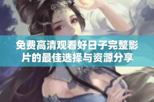 免费高清观看好日子完整影片的最佳选择与资源分享
