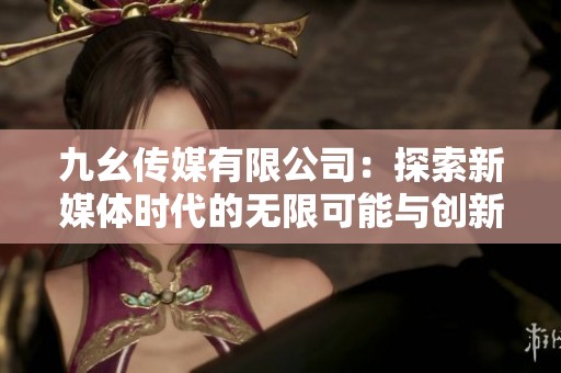 九幺传媒有限公司：探索新媒体时代的无限可能与创新发展