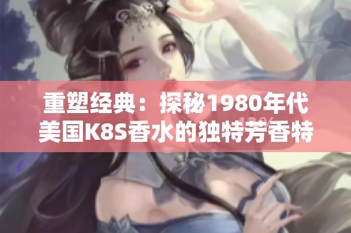 重塑经典：探秘1980年代美国K8S香水的独特芳香特征
