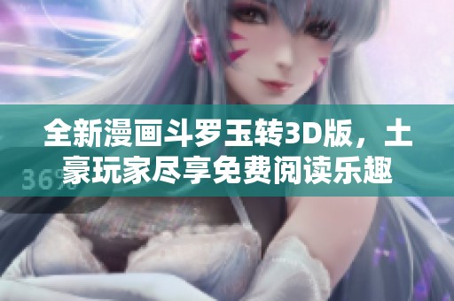 全新漫画斗罗玉转3D版，土豪玩家尽享免费阅读乐趣