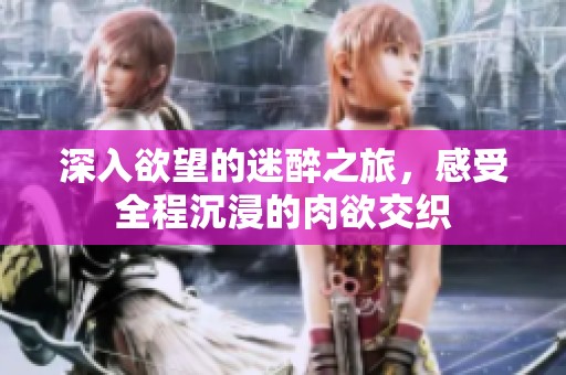 深入欲望的迷醉之旅，感受全程沉浸的肉欲交织