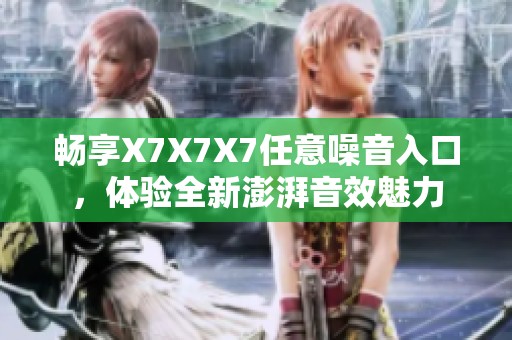 畅享X7X7X7任意噪音入口，体验全新澎湃音效魅力