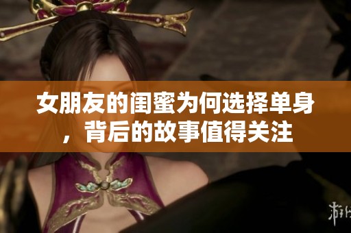 女朋友的闺蜜为何选择单身，背后的故事值得关注