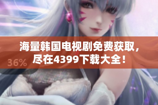 海量韩国电视剧免费获取，尽在4399下载大全！