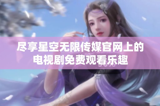 尽享星空无限传媒官网上的电视剧免费观看乐趣