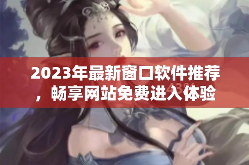 2023年最新窗口软件推荐，畅享网站免费进入体验