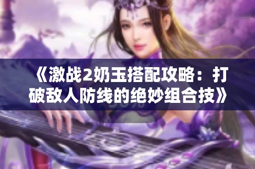 《激战2奶玉搭配攻略：打破敌人防线的绝妙组合技》