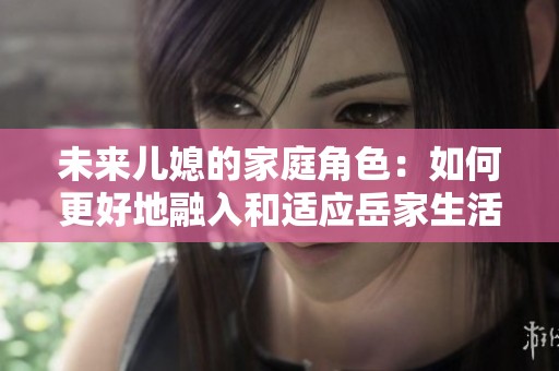 未来儿媳的家庭角色：如何更好地融入和适应岳家生活