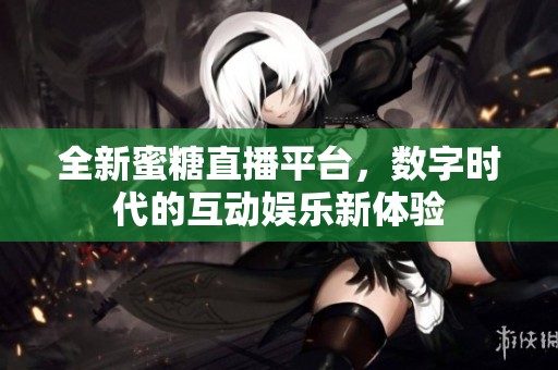 全新蜜糖直播平台，数字时代的互动娱乐新体验