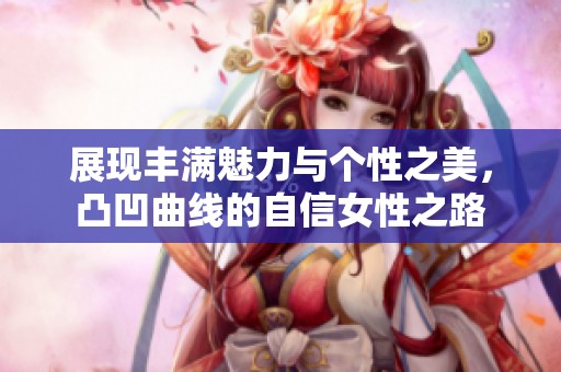 展现丰满魅力与个性之美，凸凹曲线的自信女性之路