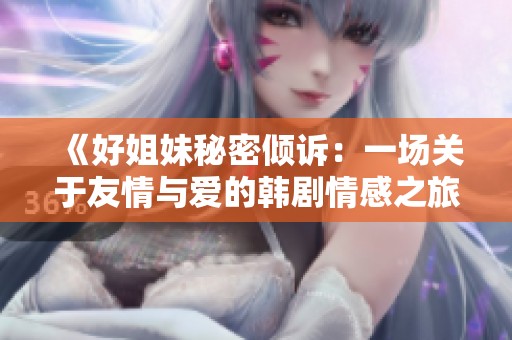 《好姐妹秘密倾诉：一场关于友情与爱的韩剧情感之旅》