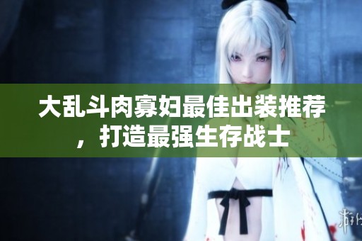 大乱斗肉寡妇最佳出装推荐，打造最强生存战士