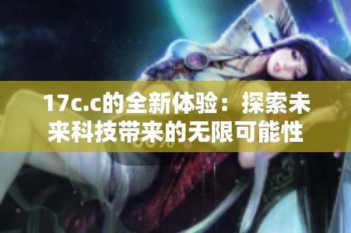 17c.c的全新体验：探索未来科技带来的无限可能性