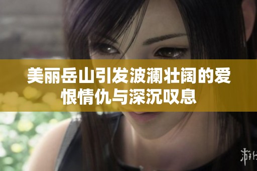 美丽岳山引发波澜壮阔的爱恨情仇与深沉叹息