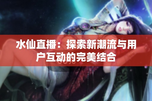 水仙直播：探索新潮流与用户互动的完美结合