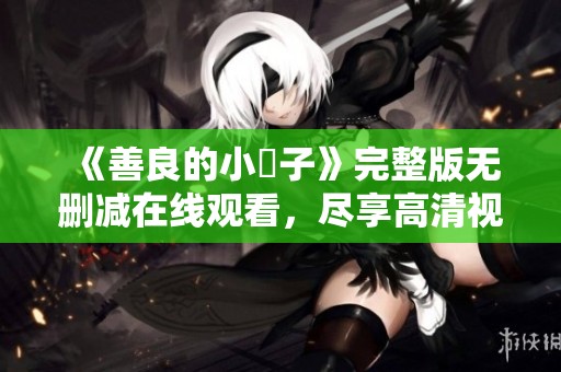 《善良的小峓子》完整版无删减在线观看，尽享高清视频体验