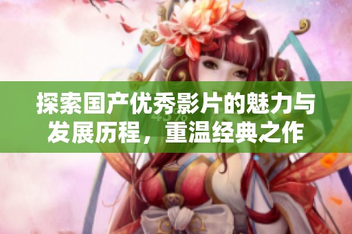 探索国产优秀影片的魅力与发展历程，重温经典之作