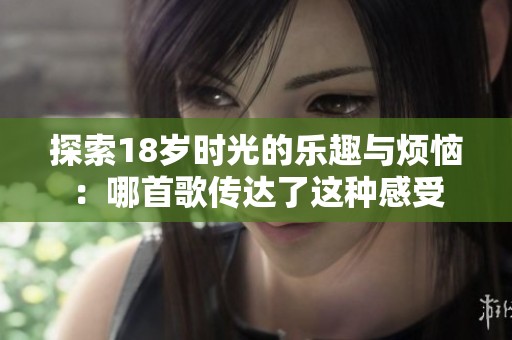 探索18岁时光的乐趣与烦恼：哪首歌传达了这种感受