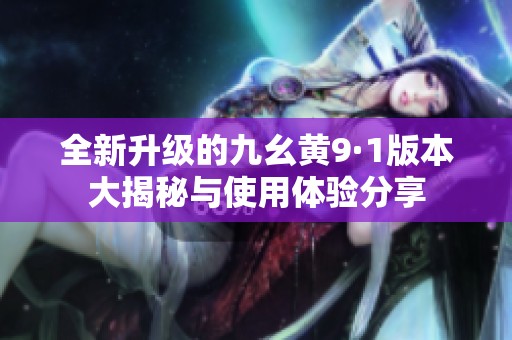 全新升级的九幺黄9·1版本大揭秘与使用体验分享