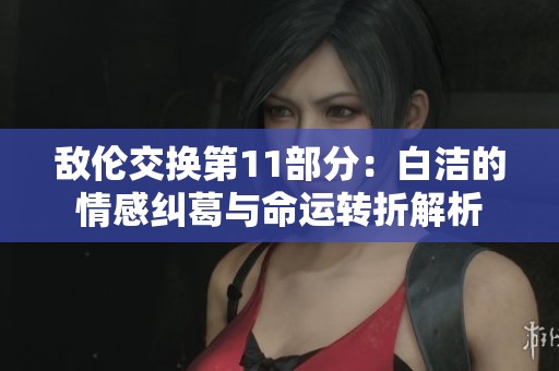 敌伦交换第11部分：白洁的情感纠葛与命运转折解析